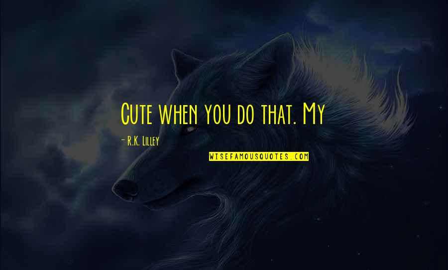 That Cute Quotes By R.K. Lilley: Cute when you do that. My That Cute Quotes By R.K. Lilley: Cute when you do that. My