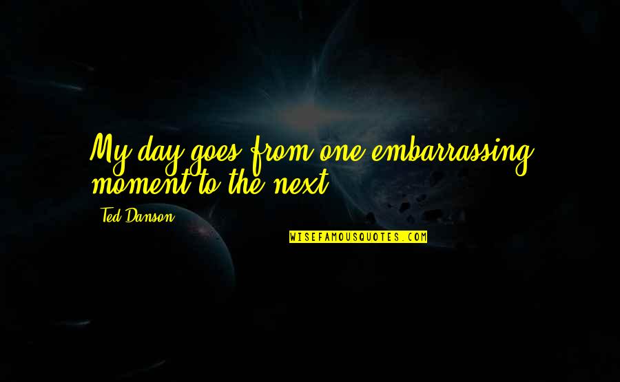 That Embarrassing Moment Quotes By Ted Danson: My day goes from one embarrassing moment to
