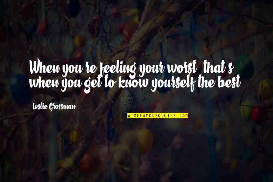 That Feeling You Get Quotes By Leslie Grossman: When you're feeling your worst, that's when you