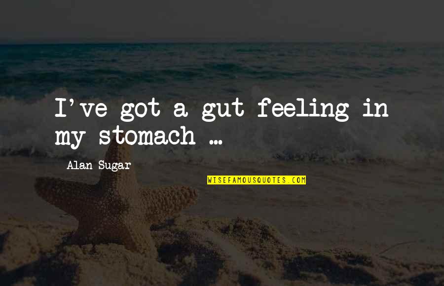 That Gut Feeling Quotes By Alan Sugar: I've got a gut feeling in my stomach