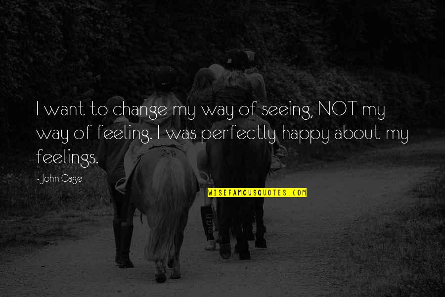 That Happy Feeling Quotes By John Cage: I want to change my way of seeing,