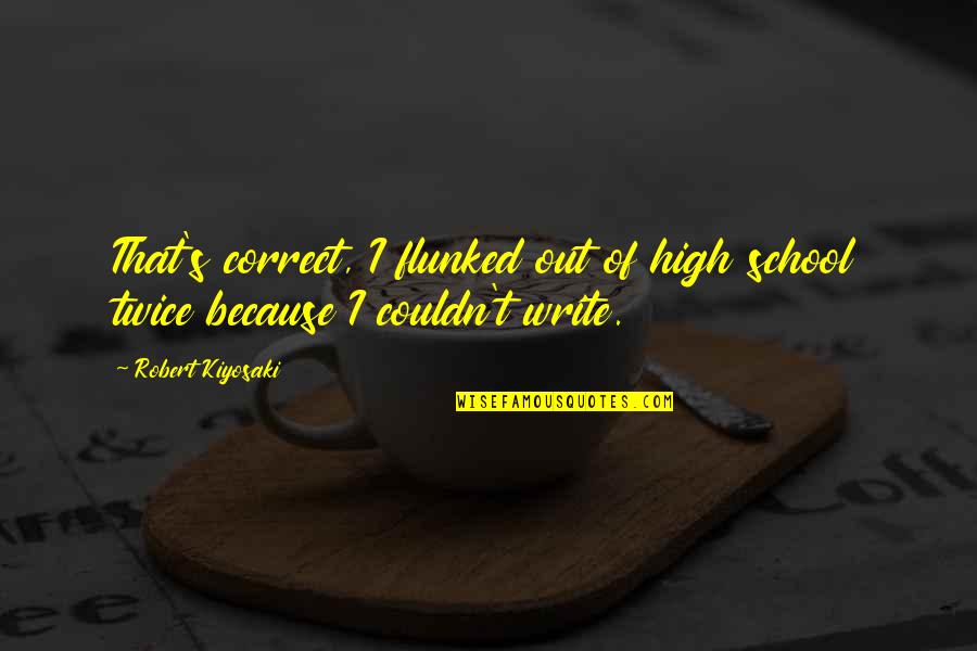 That High Quotes By Robert Kiyosaki: That's correct, I flunked out of high school