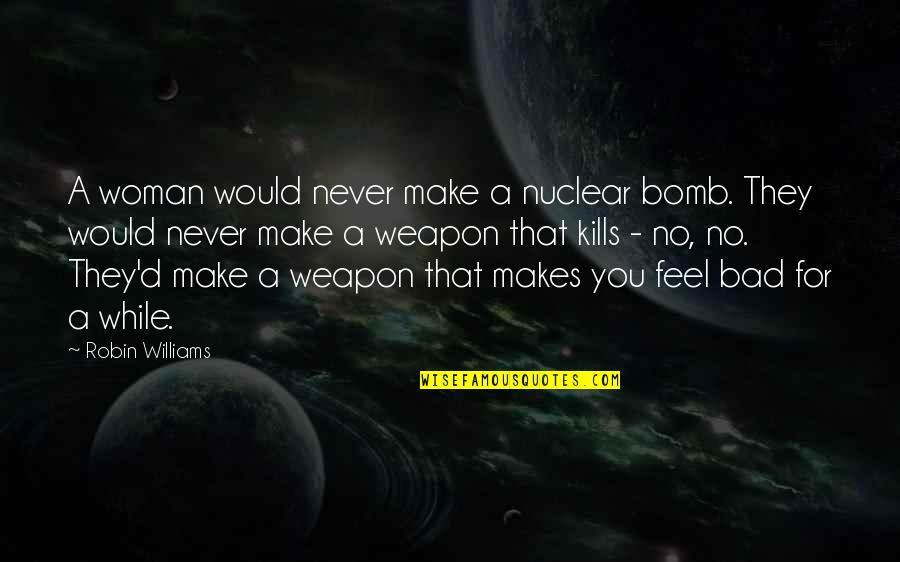 That Kills Quotes By Robin Williams: A woman would never make a nuclear bomb. That Kills Quotes By Robin Williams: A woman would never make a nuclear bomb.