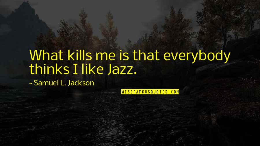 That Kills Quotes By Samuel L. Jackson: What kills me is that everybody thinks I That Kills Quotes By Samuel L. Jackson: What kills me is that everybody thinks I