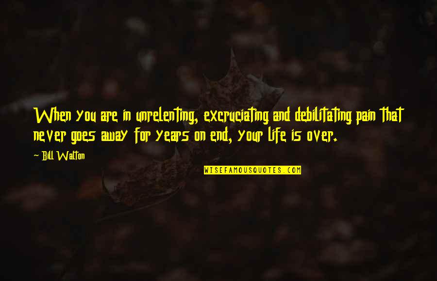 That Life Goes On Quotes By Bill Walton: When you are in unrelenting, excruciating and debilitating