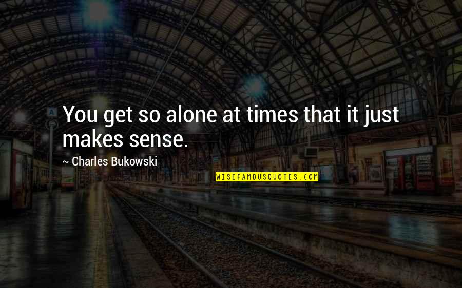 That Makes Sense Quotes By Charles Bukowski: You get so alone at times that it