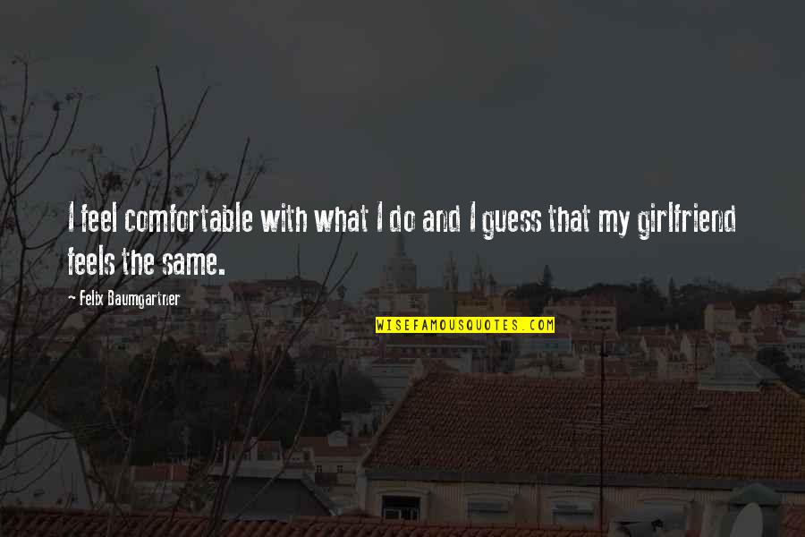 That My Girlfriend Quotes By Felix Baumgartner: I feel comfortable with what I do and That My Girlfriend Quotes By Felix Baumgartner: I feel comfortable with what I do and