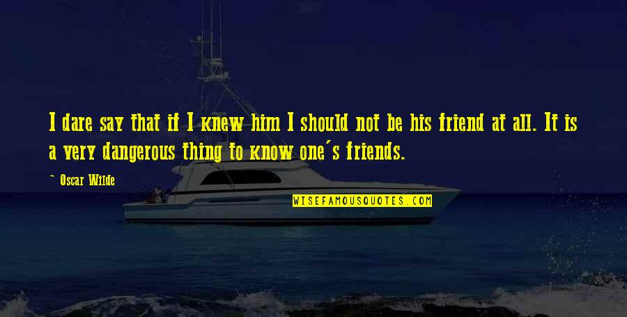 That One Friend Quotes By Oscar Wilde: I dare say that if I knew him