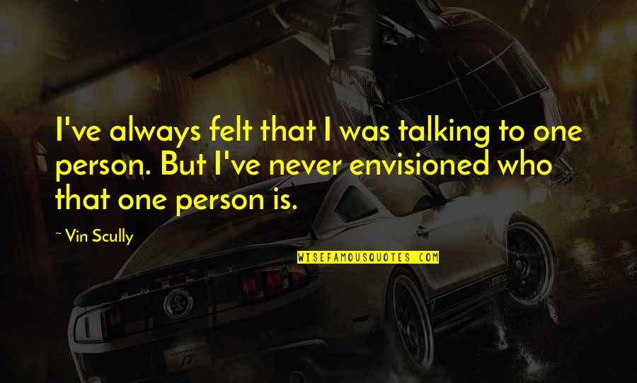 That One Person Quotes By Vin Scully: I've always felt that I was talking to