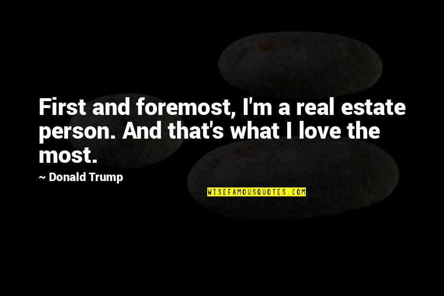 That Real Love Quotes By Donald Trump: First and foremost, I'm a real estate person.