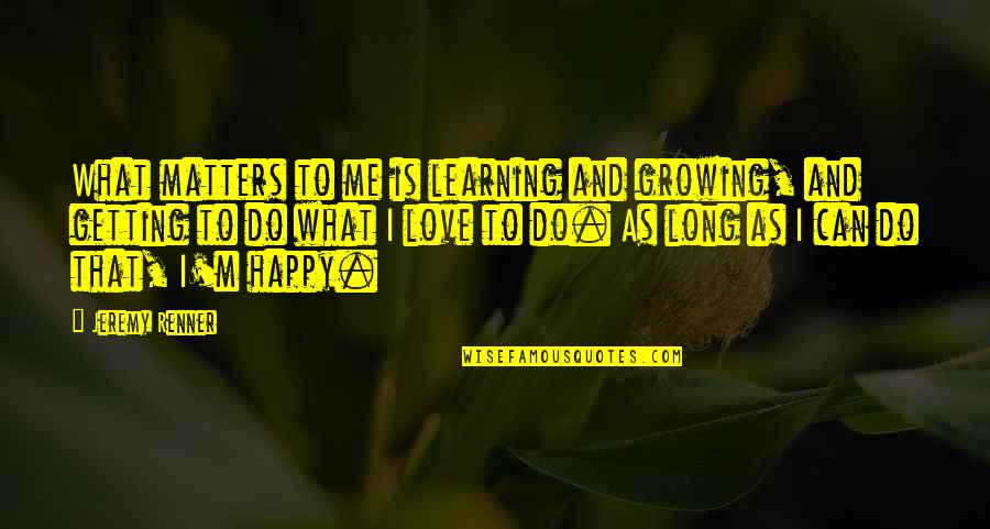 That What Love Is Quotes By Jeremy Renner: What matters to me is learning and growing, That What Love Is Quotes By Jeremy Renner: What matters to me is learning and growing,