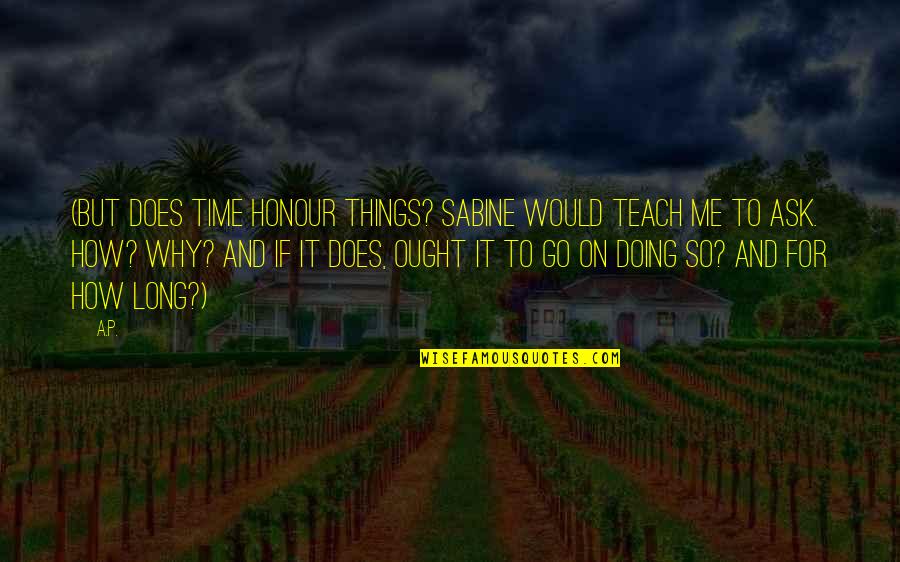 That Would Be A Long Time To Go Quotes By A.P.: (But does time honour things? Sabine would teach That Would Be A Long Time To Go Quotes By A.P.: (But does time honour things? Sabine would teach