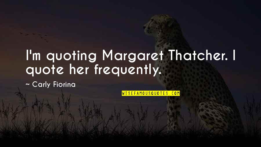 Thatcher's Quotes By Carly Fiorina: I'm quoting Margaret Thatcher. I quote her frequently.