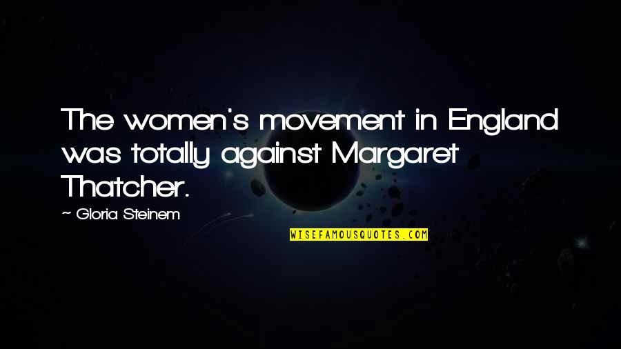 Thatcher's Quotes By Gloria Steinem: The women's movement in England was totally against