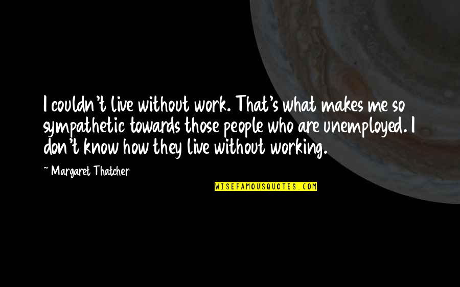 Thatcher's Quotes By Margaret Thatcher: I couldn't live without work. That's what makes