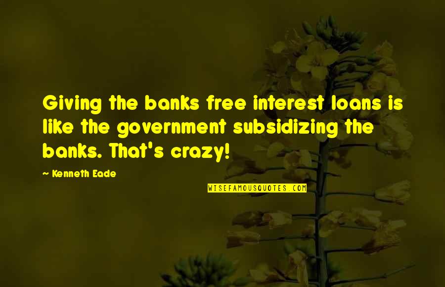 That's Crazy Quotes By Kenneth Eade: Giving the banks free interest loans is like