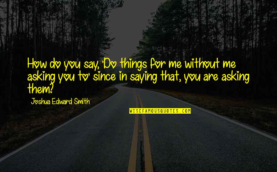 That's Me Without You Quotes By Joshua Edward Smith: How do you say, 'Do things for me
