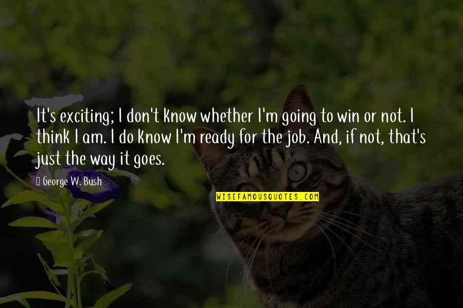 That's The Way I Am Quotes By George W. Bush: It's exciting; I don't know whether I'm going