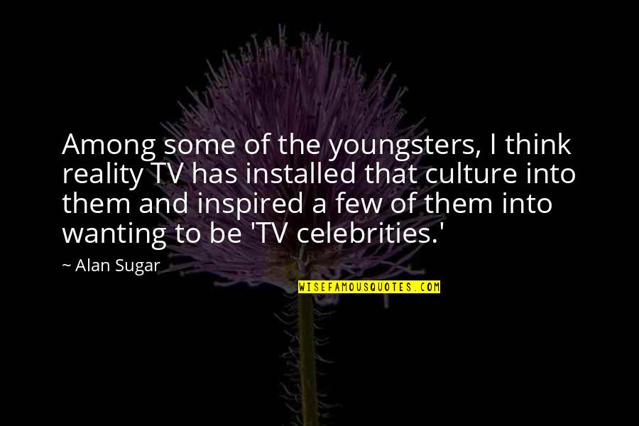 Thats What Big Brothers Are For Quotes By Alan Sugar: Among some of the youngsters, I think reality Thats What Big Brothers Are For Quotes By Alan Sugar: Among some of the youngsters, I think reality
