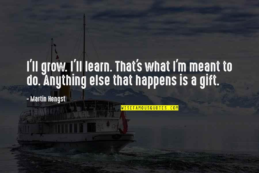 That's What Happens Quotes By Martin Hengst: I'll grow. I'll learn. That's what I'm meant