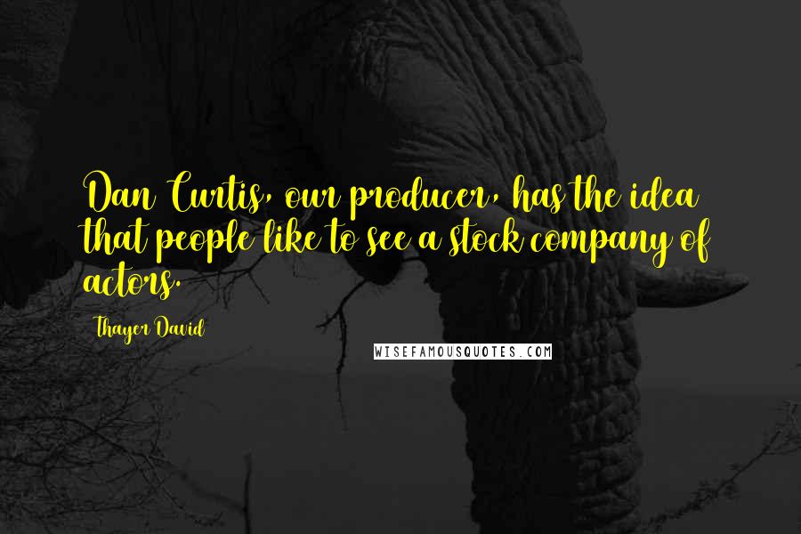 Thayer David quotes: Dan Curtis, our producer, has the idea that people like to see a stock company of actors.