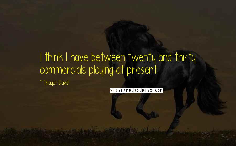 Thayer David quotes: I think I have between twenty and thirty commercials playing at present.