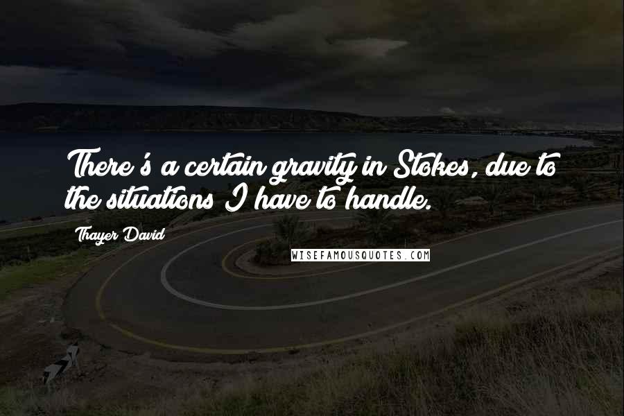 Thayer David quotes: There's a certain gravity in Stokes, due to the situations I have to handle.
