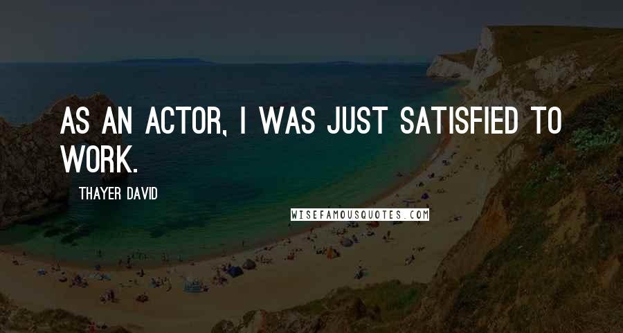 Thayer David quotes: As an actor, I was just satisfied to work.