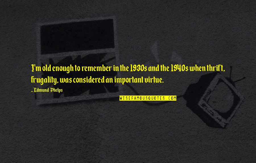 The 1940s Quotes By Edmund Phelps: I'm old enough to remember in the 1930s The 1940s Quotes By Edmund Phelps: I'm old enough to remember in the 1930s