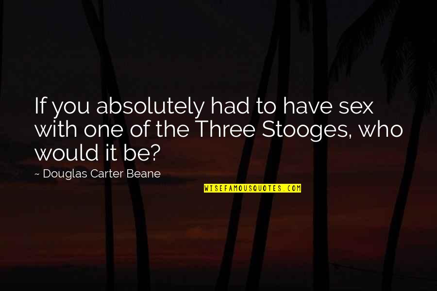 The 3 Stooges Quotes By Douglas Carter Beane: If you absolutely had to have sex with