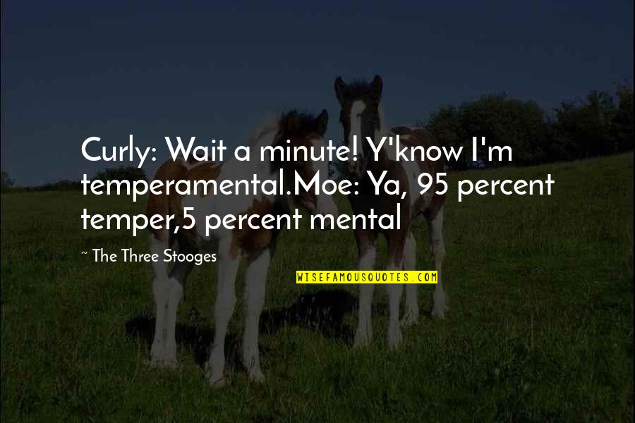 The 3 Stooges Quotes By The Three Stooges: Curly: Wait a minute! Y'know I'm temperamental.Moe: Ya,