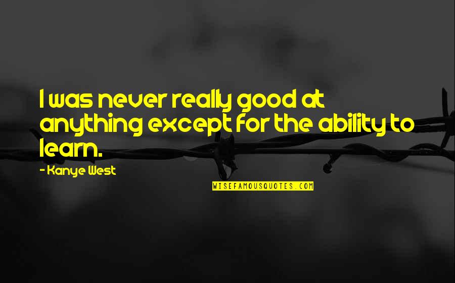 The Ability To Learn Quotes By Kanye West: I was never really good at anything except