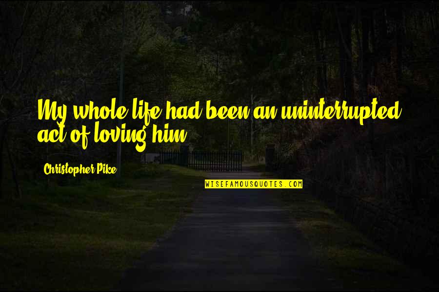 The Act Of Loving Quotes By Christopher Pike: My whole life had been an uninterrupted act