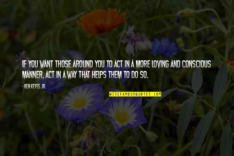The Act Of Loving Quotes By Ken Keyes Jr.: If you want those around you to act