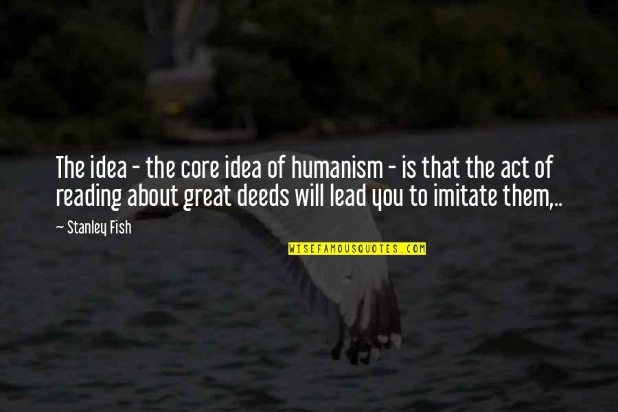 The Act Of Reading Quotes By Stanley Fish: The idea - the core idea of humanism