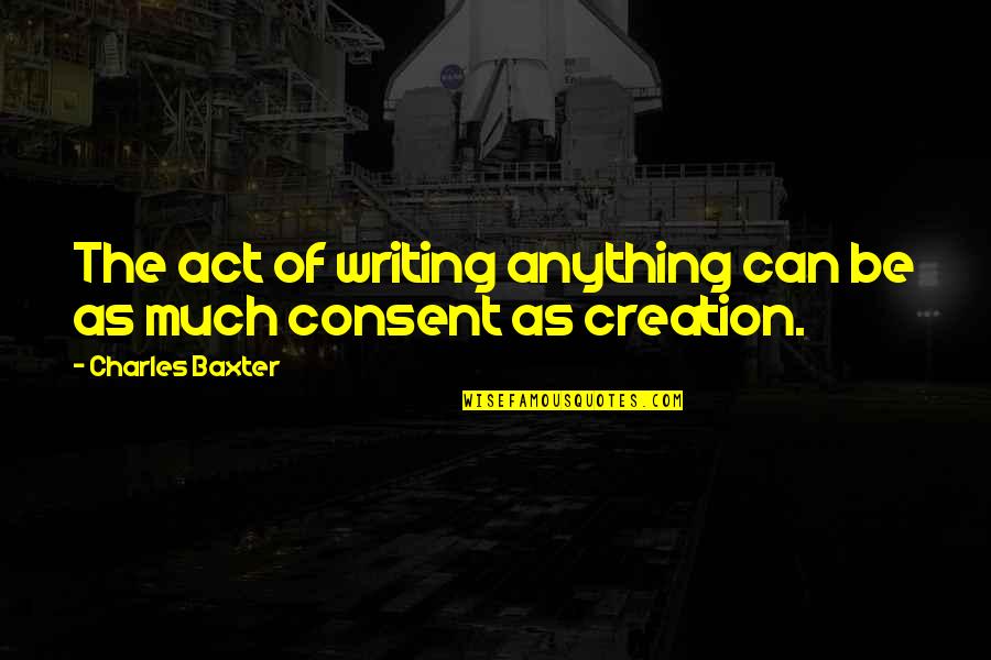 The Act Of Writing Quotes By Charles Baxter: The act of writing anything can be as