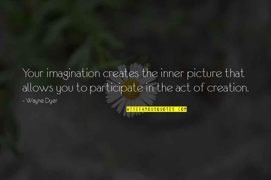 The Act Quotes By Wayne Dyer: Your imagination creates the inner picture that allows