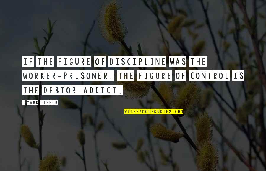 The Addict Quotes By Mark Fisher: If the figure of discipline was the worker-prisoner,