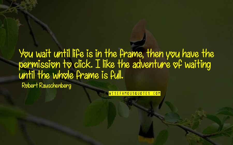 The Adventure Of Life Quotes By Robert Rauschenberg: You wait until life is in the frame,