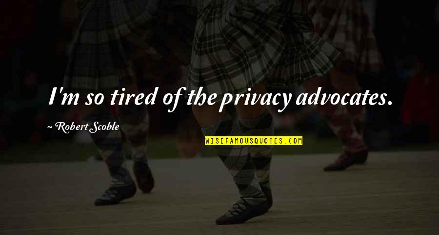 The Advocate Quotes By Robert Scoble: I'm so tired of the privacy advocates.