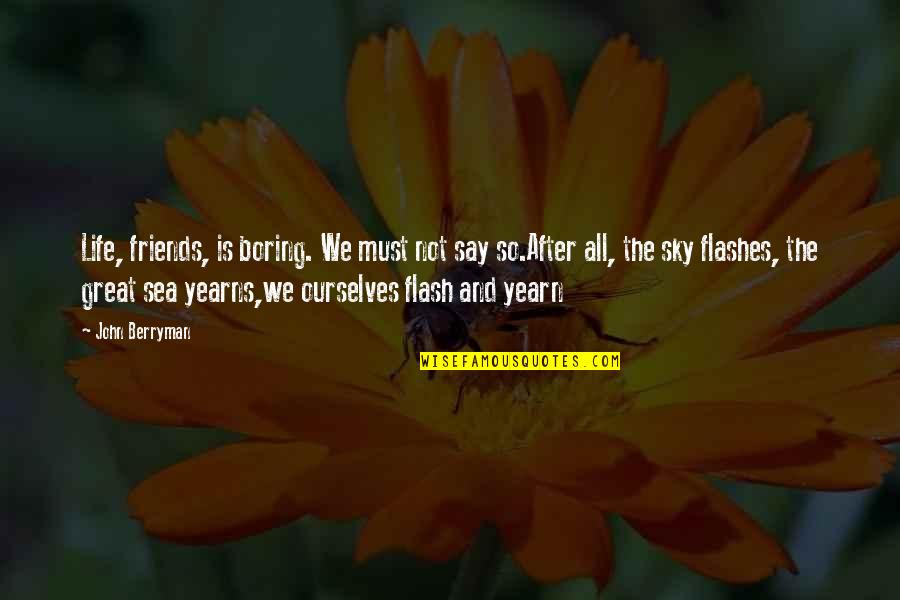 The After Life Quotes By John Berryman: Life, friends, is boring. We must not say The After Life Quotes By John Berryman: Life, friends, is boring. We must not say