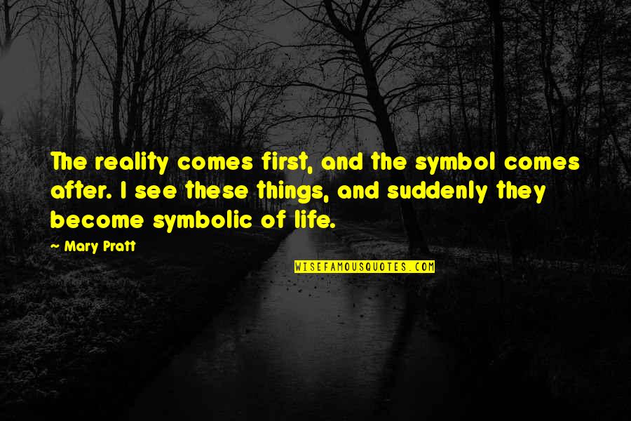 The After Life Quotes By Mary Pratt: The reality comes first, and the symbol comes