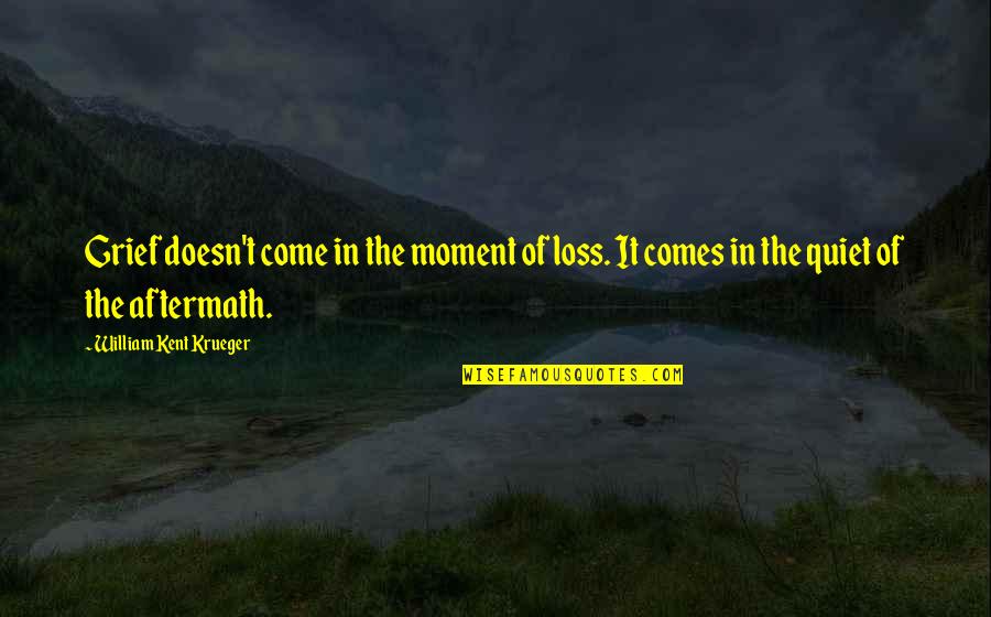 The Aftermath Quotes By William Kent Krueger: Grief doesn't come in the moment of loss.