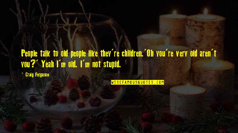 The Age Of Stupid Quotes By Craig Ferguson: People talk to old people like they're children.'Oh