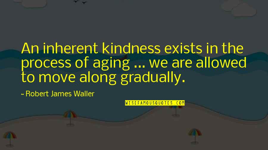 The Aging Process Quotes By Robert James Waller: An inherent kindness exists in the process of The Aging Process Quotes By Robert James Waller: An inherent kindness exists in the process of