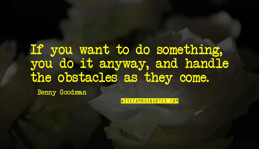 The Agony Of Being Connected To Everything In The Universe Quotes By Benny Goodman: If you want to do something, you do The Agony Of Being Connected To Everything In The Universe Quotes By Benny Goodman: If you want to do something, you do