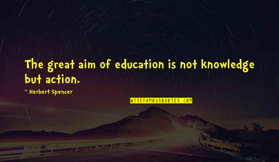 The Aim Of Education Quotes By Herbert Spencer: The great aim of education is not knowledge The Aim Of Education Quotes By Herbert Spencer: The great aim of education is not knowledge
