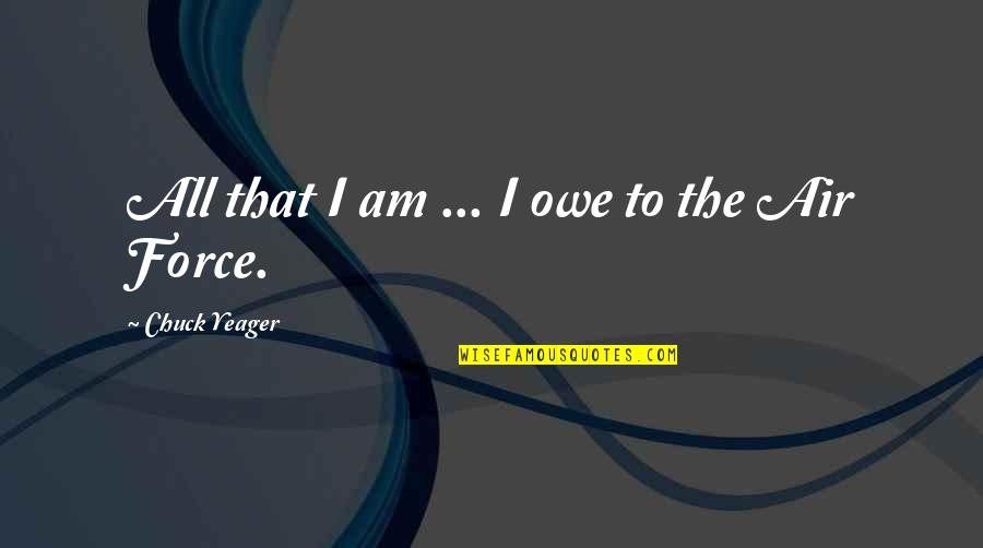 The Air Force Quotes By Chuck Yeager: All that I am ... I owe to The Air Force Quotes By Chuck Yeager: All that I am ... I owe to