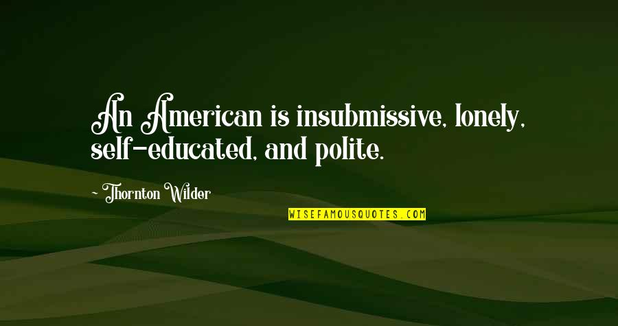 The Alchemy Of Happiness Quotes By Thornton Wilder: An American is insubmissive, lonely, self-educated, and polite. The Alchemy Of Happiness Quotes By Thornton Wilder: An American is insubmissive, lonely, self-educated, and polite.