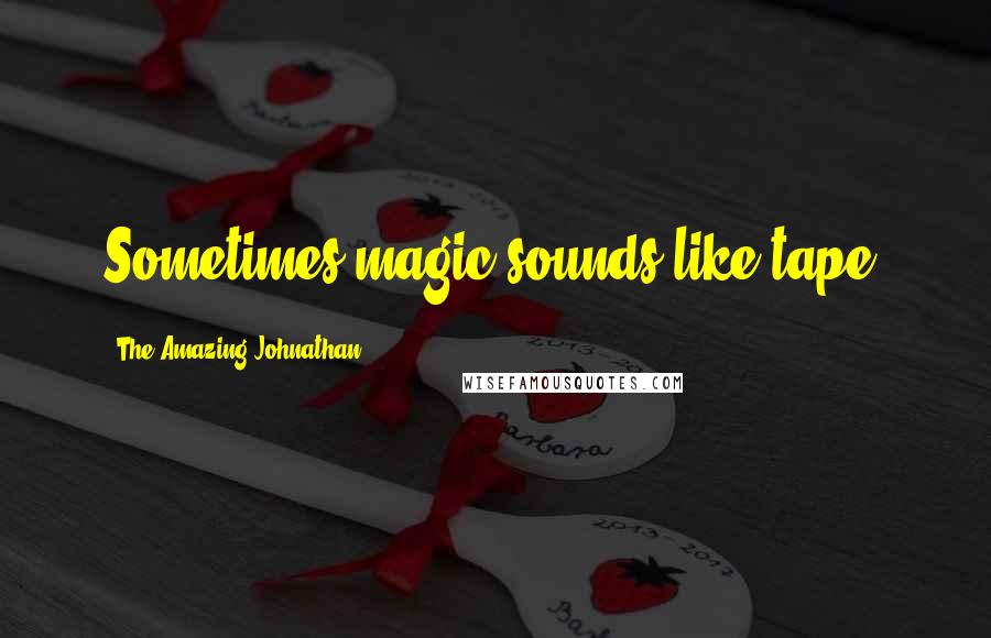 The Amazing Johnathan quotes: Sometimes magic sounds like tape.